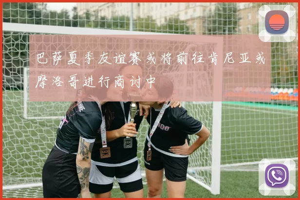 巴萨夏季友谊赛或将前往肯尼亚或摩洛哥进行商讨中
