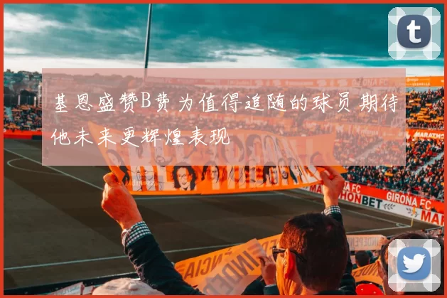 基恩盛赞B费为值得追随的球员期待他未来更辉煌表现
