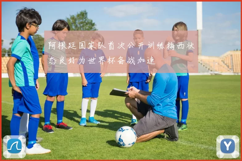 阿根廷国家队首次公开训练梅西状态良好为世界杯备战加速