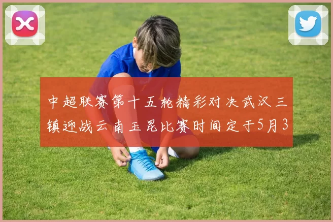 中超联赛第十五轮精彩对决武汉三镇迎战云南玉昆比赛时间定于5月31日19时35分