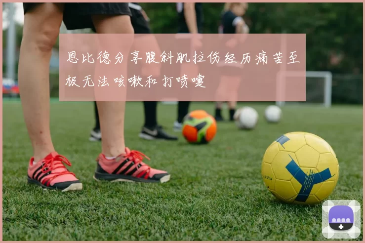 恩比德分享腹斜肌拉伤经历痛苦至极无法咳嗽和打喷嚏