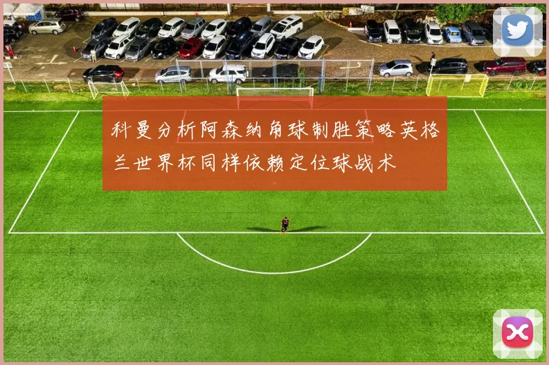 科曼分析阿森纳角球制胜策略英格兰世界杯同样依赖定位球战术