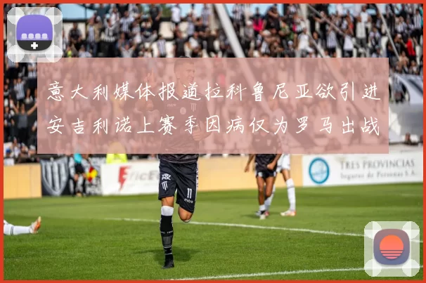 意大利媒体报道拉科鲁尼亚欲引进安吉利诺上赛季因病仅为罗马出战9场