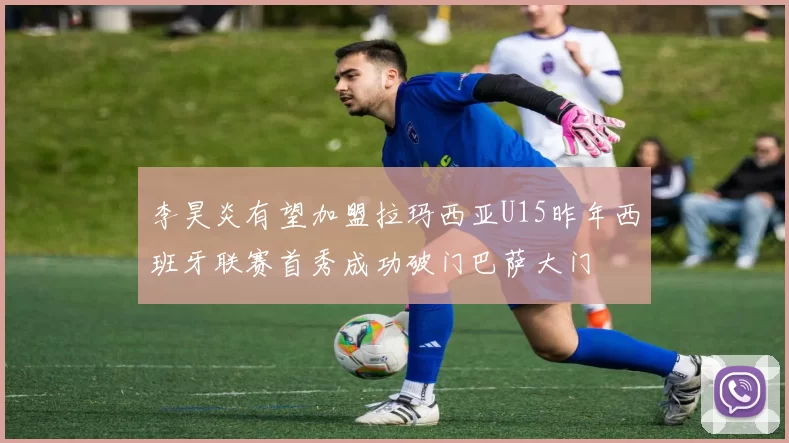 李昊炎有望加盟拉玛西亚U15昨年西班牙联赛首秀成功破门巴萨大门