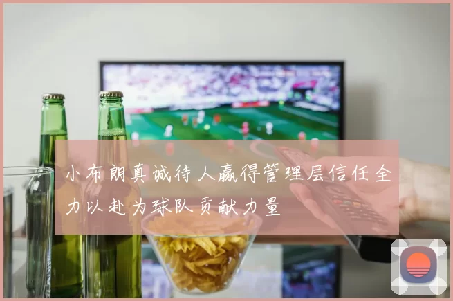 小布朗真诚待人赢得管理层信任全力以赴为球队贡献力量