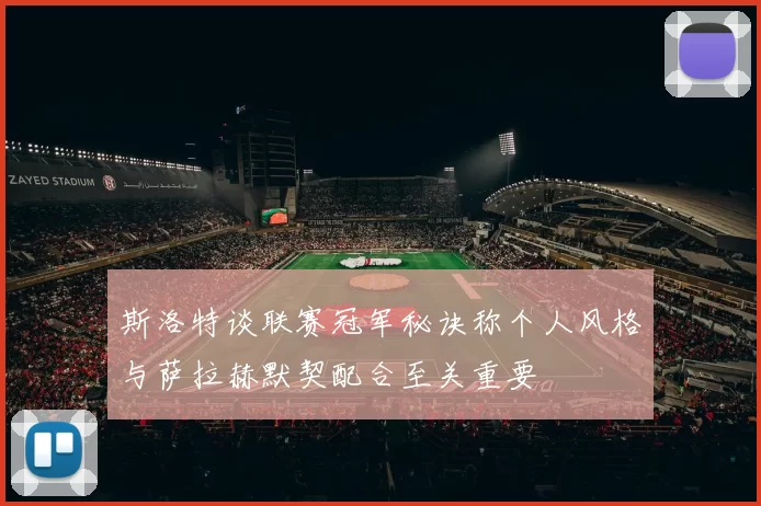斯洛特谈联赛冠军秘诀称个人风格与萨拉赫默契配合至关重要