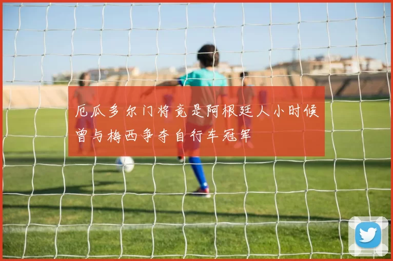 厄瓜多尔门将竟是阿根廷人小时候曾与梅西争夺自行车冠军