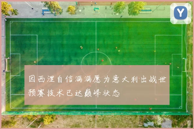 因西涅自信满满愿为意大利出战世预赛技术已达巅峰状态