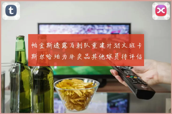 帕金斯透露马刺队重建计划文班卡斯尔哈珀为非卖品其他球员待评估