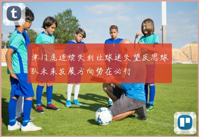 津门虎连续失利让球迷失望反思球队未来发展方向势在必行