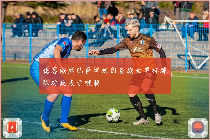 德容缺席巴萨训练因备战世界杯球队对此表示理解