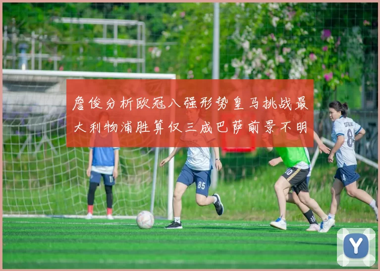詹俊分析欧冠八强形势皇马挑战最大利物浦胜算仅三成巴萨前景不明