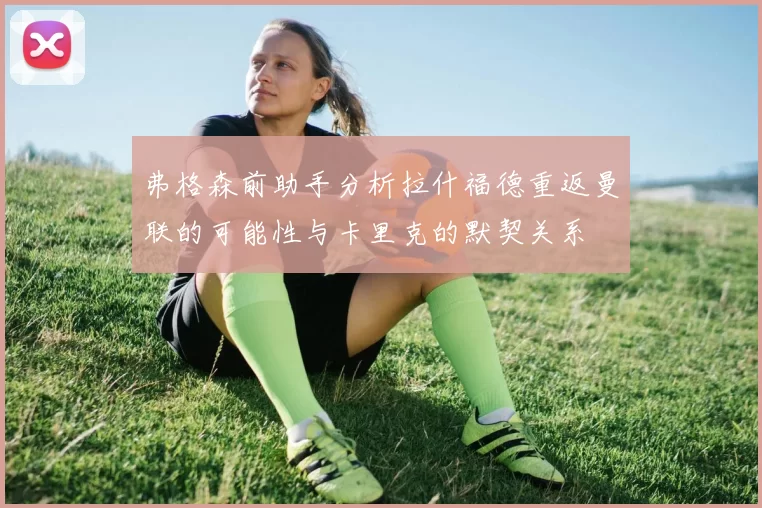 弗格森前助手分析拉什福德重返曼联的可能性与卡里克的默契关系