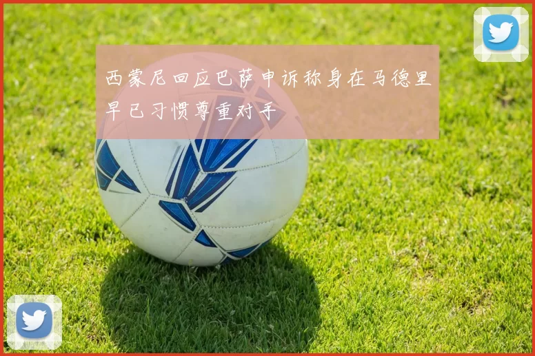西蒙尼回应巴萨申诉称身在马德里早已习惯尊重对手