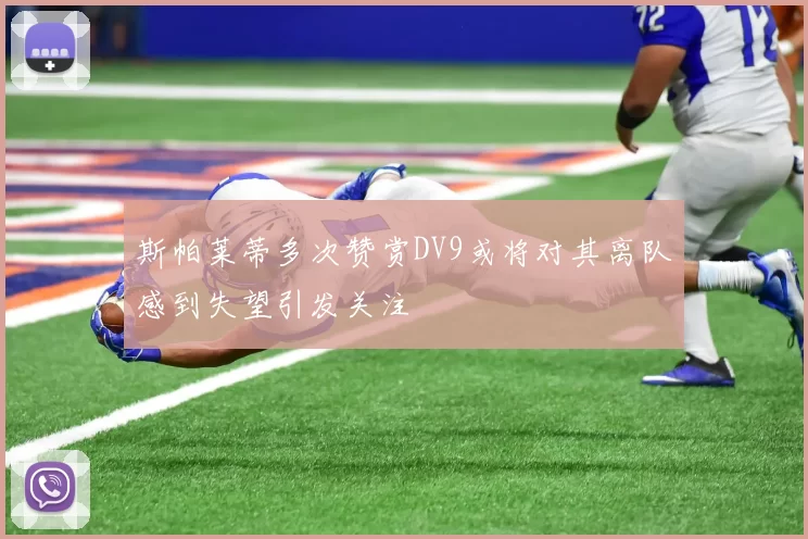 斯帕莱蒂多次赞赏DV9或将对其离队感到失望引发关注