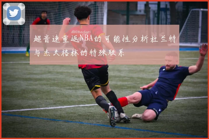 超音速重返NBA的可能性分析杜兰特与杰夫格林的特殊联系