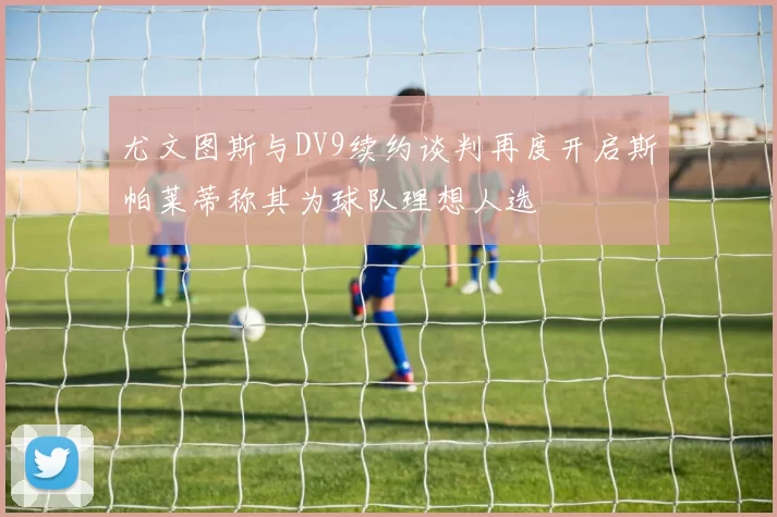 尤文图斯与DV9续约谈判再度开启斯帕莱蒂称其为球队理想人选
