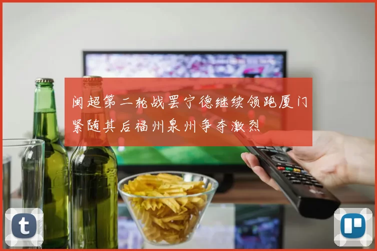 闽超第二轮战罢宁德继续领跑厦门紧随其后福州泉州争夺激烈